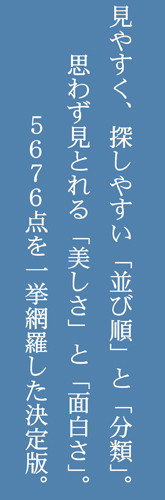 見やすく、探しやすい「並び順」と「分類」。思わず見とれる「美しさ」と「面白さ」。５６７６点を一挙網羅した決定版。